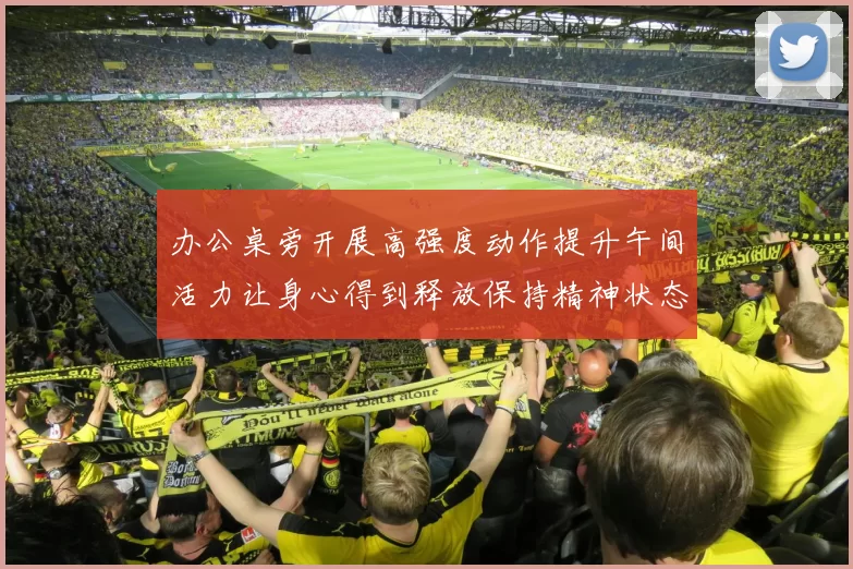 办公桌旁开展高强度动作提升午间活力让身心得到释放保持精神状态