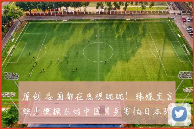 原创 各国都在虎视眈眈！韩媒直言缺少樊振东的中国男乒害怕日本队，随时可能丢掉冠军