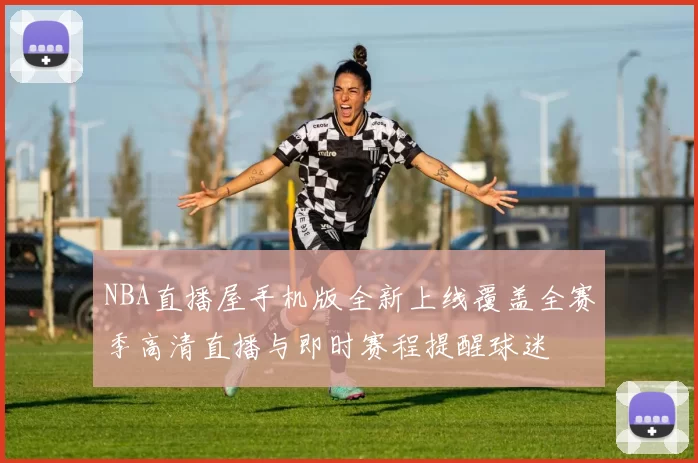 NBA直播屋手机版全新上线覆盖全赛季高清直播与即时赛程提醒球迷
