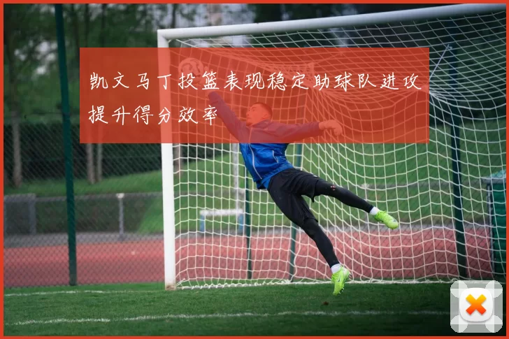凯文马丁投篮表现稳定助球队进攻提升得分效率