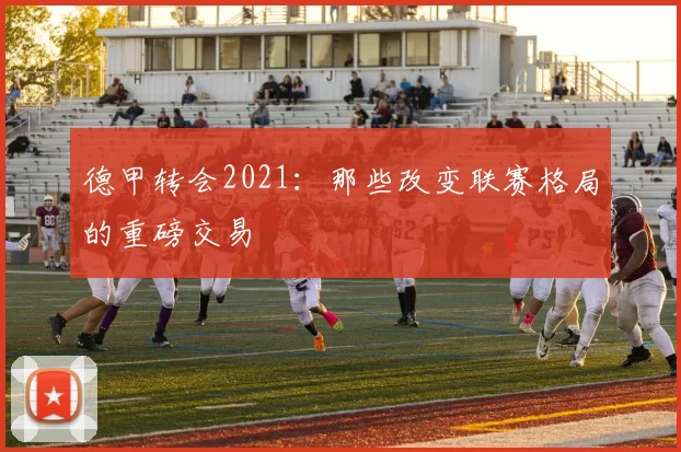 德甲转会2021:那些改变联赛格局的重磅交易