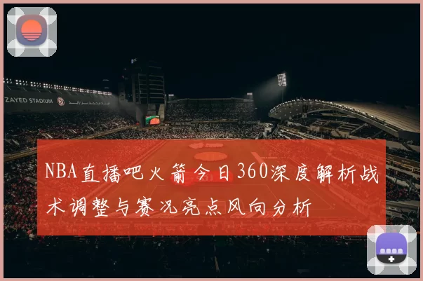 NBA直播吧火箭今日360深度解析战术调整与赛况亮点风向分析