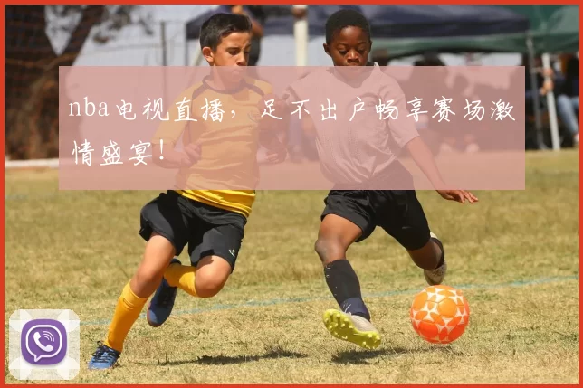 nba电视直播，足不出户畅享赛场激情盛宴！