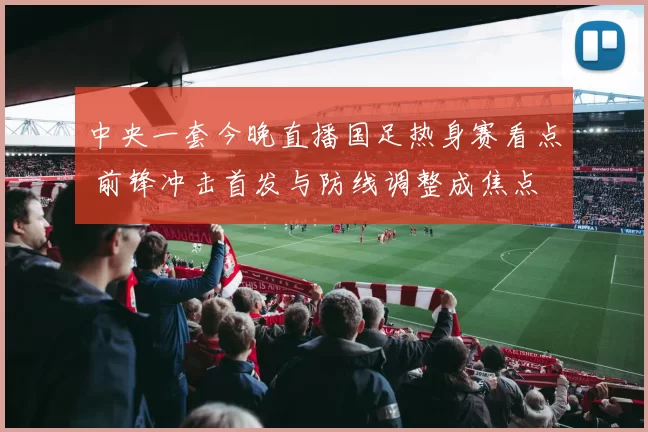 中央一套今晚直播国足热身赛看点 前锋冲击首发与防线调整成焦点