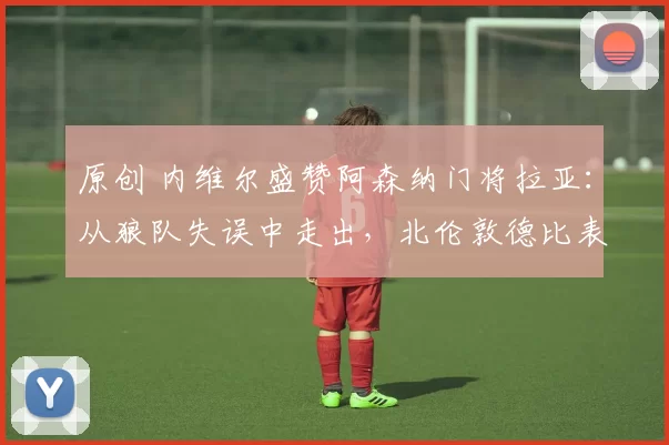 原创 内维尔盛赞阿森纳门将拉亚:从狼队失误中走出,北伦敦德比表现堪称 “难以置信”