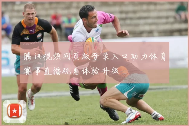 腾讯视频网页版登录入口助力体育赛事直播观看体验升级