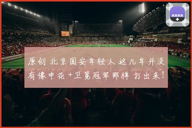 原创 北京国安年轻人 这几年并没有像申花 +卫冕冠军那样 打出来！