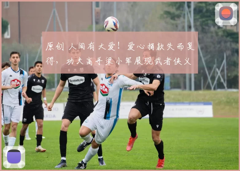 原创 人间有大爱！爱心捐款失而复得，功夫高手梁小军展现武者侠义风范！