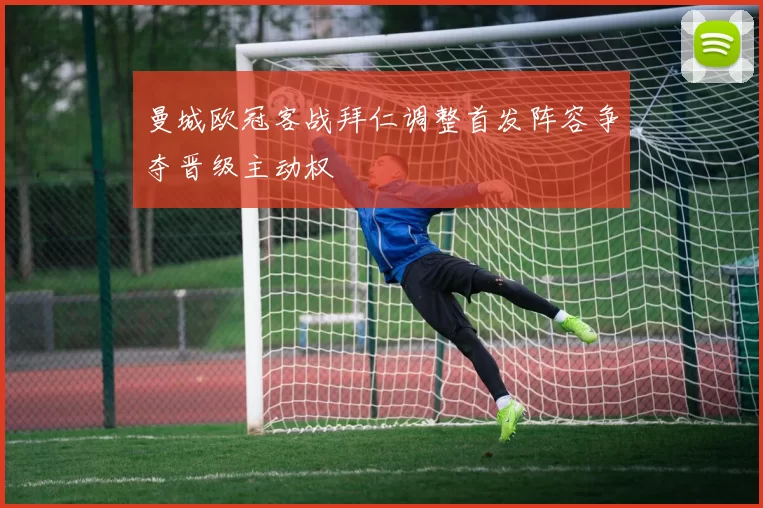 曼城欧冠客战拜仁调整首发阵容争夺晋级主动权