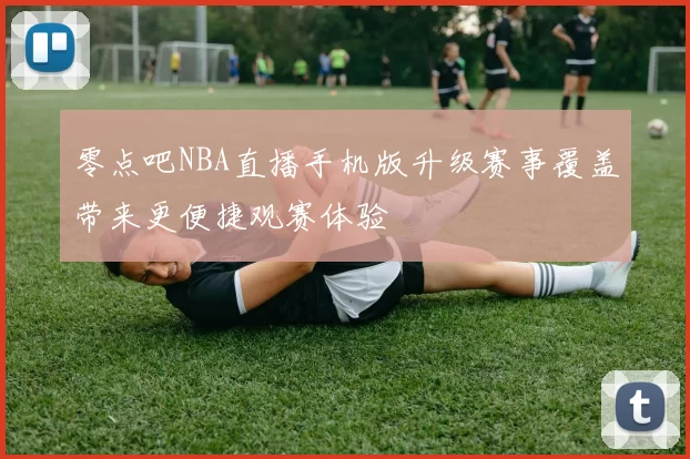 零点吧NBA直播手机版升级赛事覆盖带来更便捷观赛体验