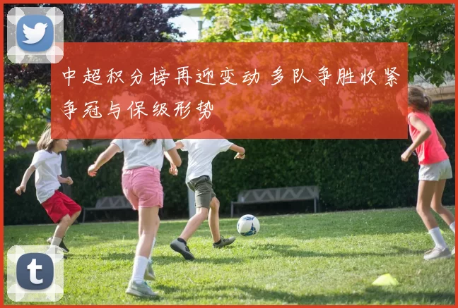 中超积分榜再迎变动 多队争胜收紧争冠与保级形势