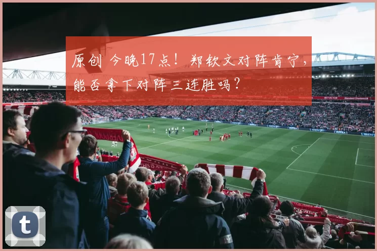 原创 今晚17点！郑钦文对阵肯宁，能否拿下对阵三连胜吗？