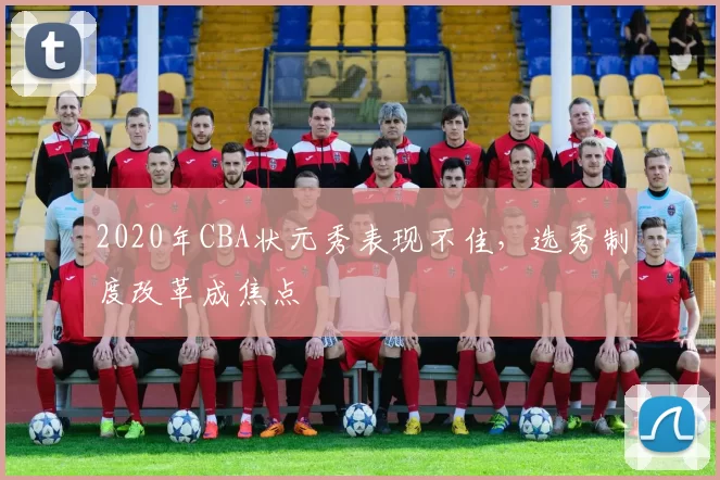 2020年CBA状元秀表现不佳，选秀制度改革成焦点