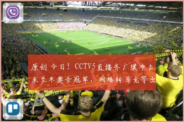 原创 今日!CCTV5直播齐广璞冲击米兰冬奥会冠军,网络转马竞等出战欧冠+意甲等
