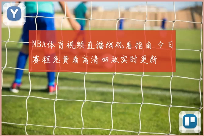 NBA体育视频直播线观看指南 今日赛程免费看高清回放实时更新