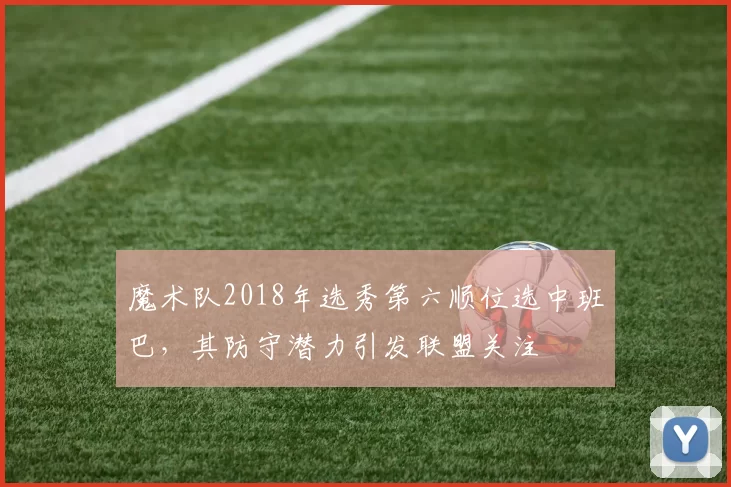 魔术队2018年选秀第六顺位选中班巴，其防守潜力引发联盟关注