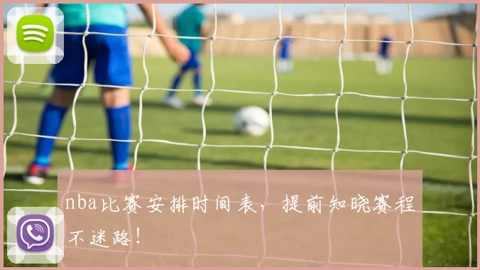 nba比赛安排时间表，提前知晓赛程不迷路！