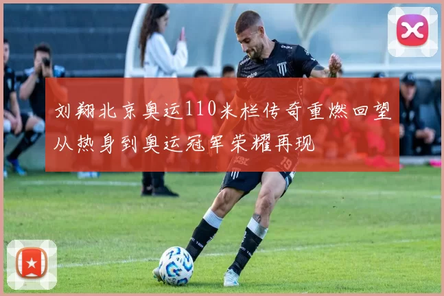 刘翔北京奥运110米栏传奇重燃回望从热身到奥运冠军荣耀再现