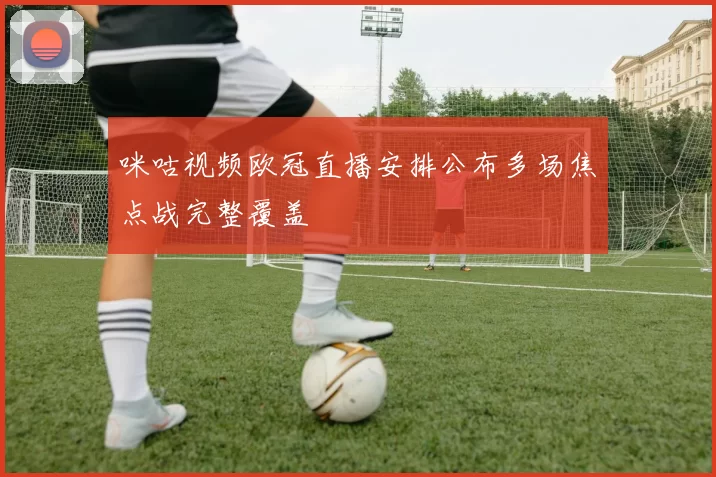 咪咕视频欧冠直播安排公布多场焦点战完整覆盖