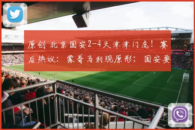 原创 北京国安2-4天津津门虎！赛后热议：蒙哥马利现原形；国安要保级