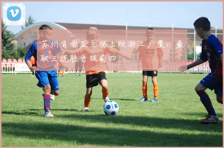 苏州肯帝亚主场击败浙江广厦,豪取三连胜晋级前四