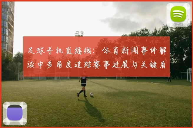 足球手机直播线：体育新闻事件解读中多角度追踪赛事进展与关键看点