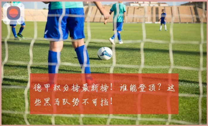 德甲积分榜最新榜！谁能登顶？这些黑马队势不可挡！