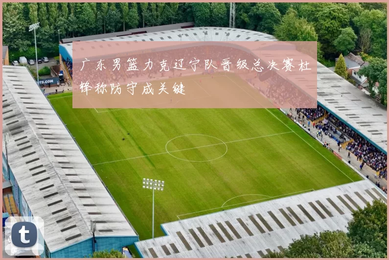 广东男篮力克辽宁队晋级总决赛杜锋称防守成关键