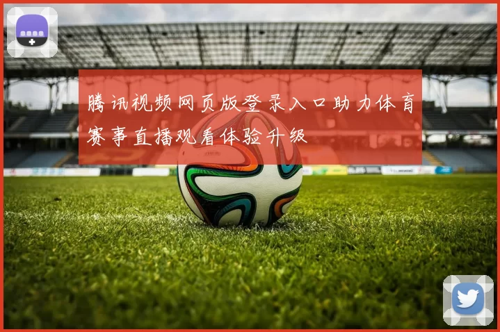 腾讯视频网页版登录入口助力体育赛事直播观看体验升级