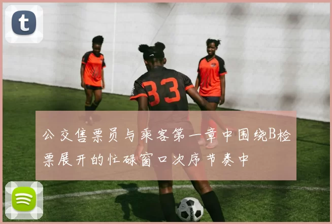 公交售票员与乘客第一章中围绕B检票展开的忙碌窗口次序节奏中