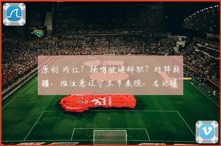 原创 内讧?杨鸣被逼辞职?对阵新疆,谁注意辽宁末节表现,名记曝内幕