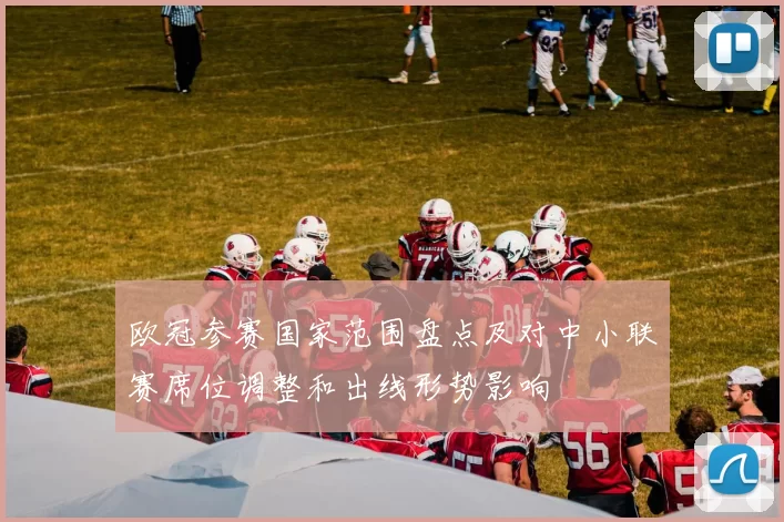 欧冠参赛国家范围盘点及对中小联赛席位调整和出线形势影响