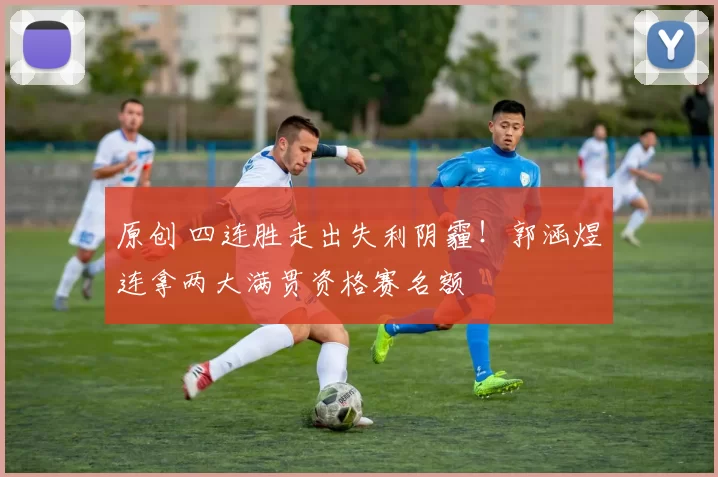 原创 四连胜走出失利阴霾!郭涵煜连拿两大满贯资格赛名额