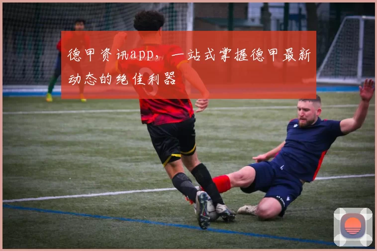 德甲资讯app，一站式掌握德甲最新动态的绝佳利器