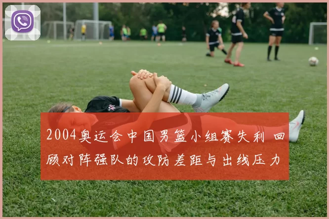 2004奥运会中国男篮小组赛失利 回顾对阵强队的攻防差距与出线压力