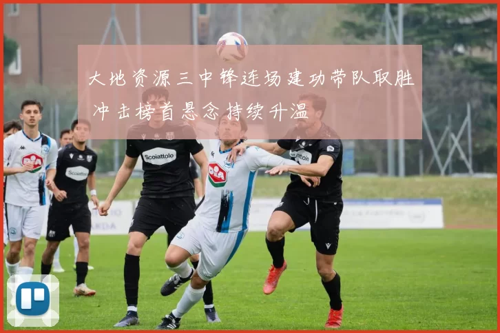 大地资源三中锋连场建功带队取胜 冲击榜首悬念持续升温