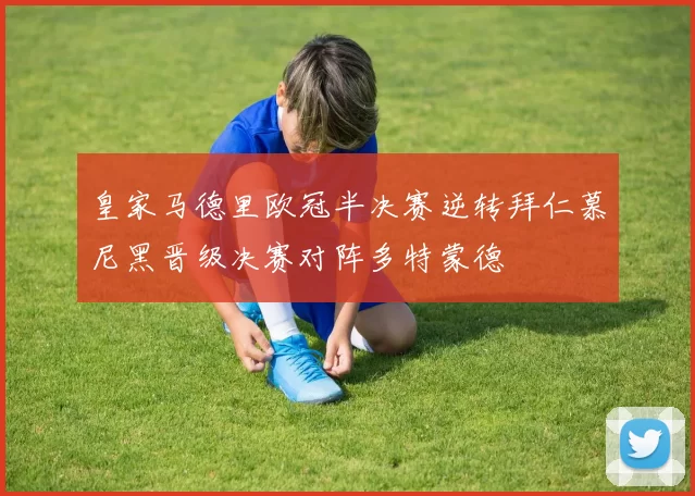 皇家马德里欧冠半决赛逆转拜仁慕尼黑晋级决赛对阵多特蒙德