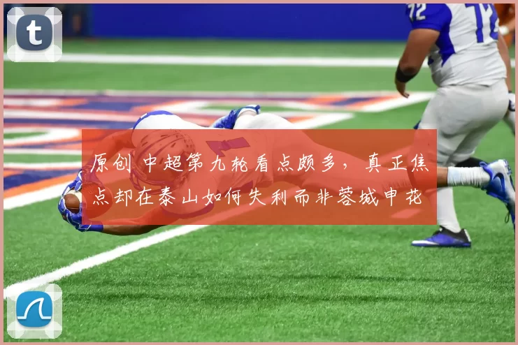 原创 中超第九轮看点颇多，真正焦点却在泰山如何失利而非蓉城申花大战