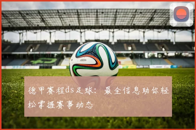 德甲赛程ds足球：最全信息助你轻松掌握赛事动态