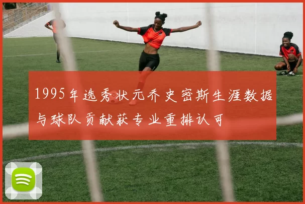 1995年选秀状元乔史密斯生涯数据与球队贡献获专业重排认可