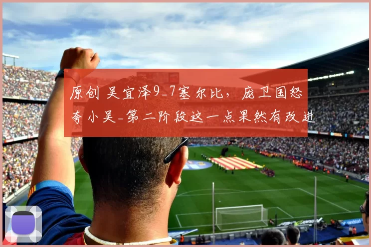 原创 吴宜泽9_7塞尔比，庞卫国怒夸小吴_第二阶段这一点果然有改进