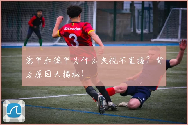 意甲和德甲为什么央视不直播?背后原因大揭秘!