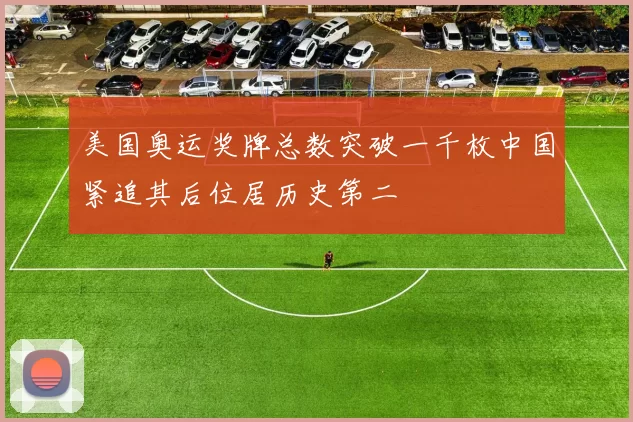 美国奥运奖牌总数突破一千枚中国紧追其后位居历史第二