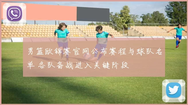 男篮欧锦赛官网公布赛程与球队名单 各队备战进入关键阶段