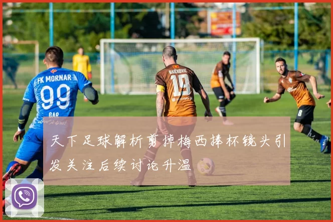 天下足球解析剪掉梅西捧杯镜头引发关注后续讨论升温