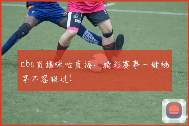 nba直播咪咕直播，精彩赛事一键畅享不容错过！
