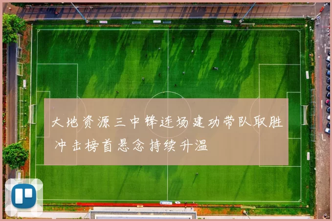 大地资源三中锋连场建功带队取胜 冲击榜首悬念持续升温