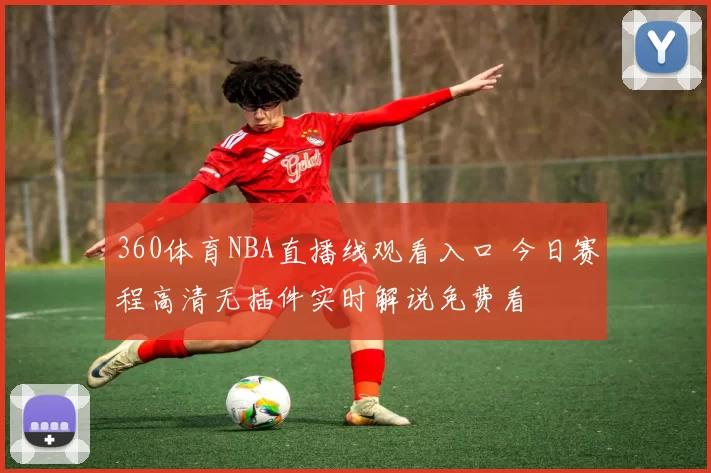 360体育NBA直播线观看入口 今日赛程高清无插件实时解说免费看