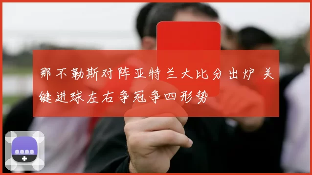 那不勒斯对阵亚特兰大比分出炉 关键进球左右争冠争四形势