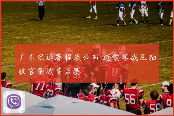 广东宏远赛程表公布 连续客战压轴收官备战季后赛